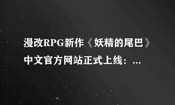 漫改RPG新作《妖精的尾巴》中文官方网站正式上线：游戏内容丰富！