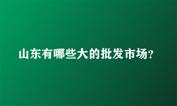 山东有哪些大的批发市场？
