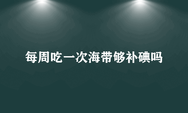 每周吃一次海带够补碘吗