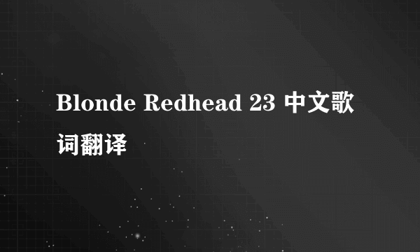 Blonde Redhead 23 中文歌词翻译
