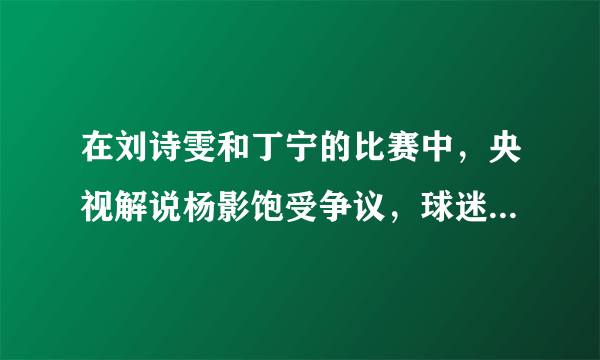 在刘诗雯和丁宁的比赛中，央视解说杨影饱受争议，球迷直呼：求央视换解说。你怎么看？