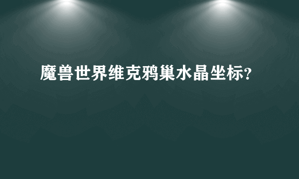 魔兽世界维克鸦巢水晶坐标？