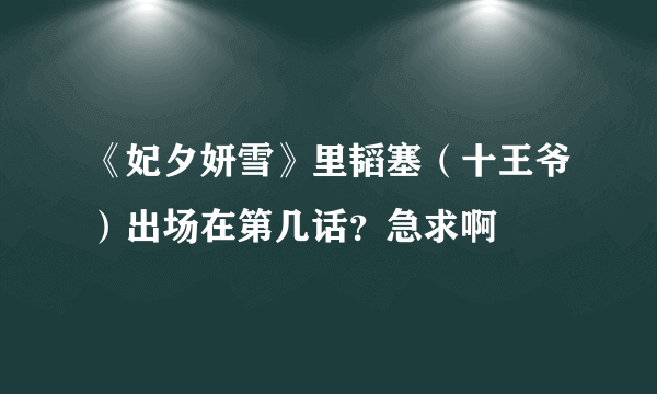 《妃夕妍雪》里韬塞（十王爷）出场在第几话？急求啊