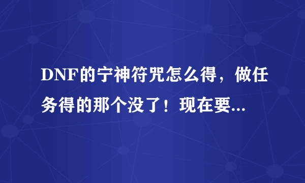 DNF的宁神符咒怎么得，做任务得的那个没了！现在要去哪里得到？