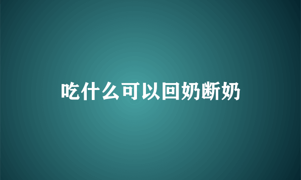吃什么可以回奶断奶