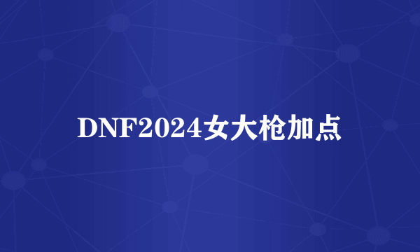 DNF2024女大枪加点