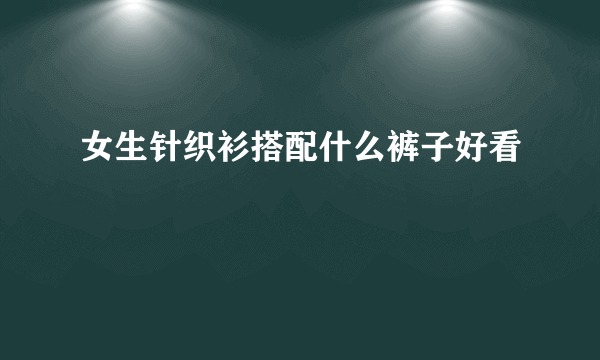 女生针织衫搭配什么裤子好看