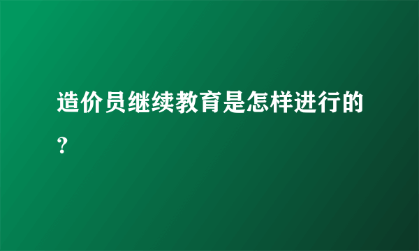 造价员继续教育是怎样进行的？