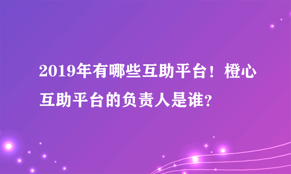 2019年有哪些互助平台！橙心互助平台的负责人是谁？