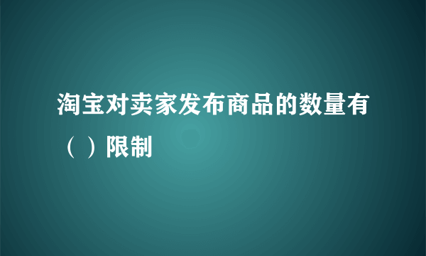淘宝对卖家发布商品的数量有（）限制
