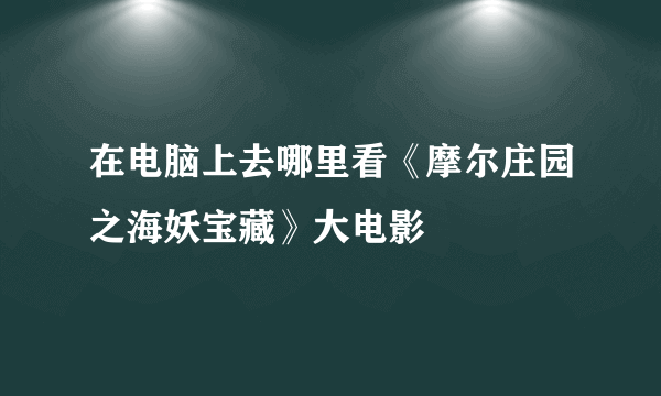 在电脑上去哪里看《摩尔庄园之海妖宝藏》大电影