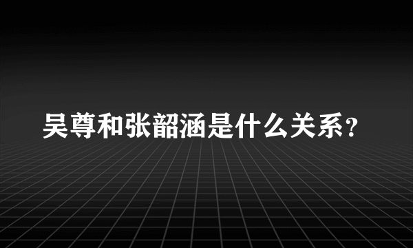 吴尊和张韶涵是什么关系？