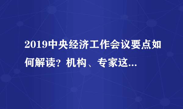 2019中央经济工作会议要点如何解读？机构、专家这么说丨火线解读