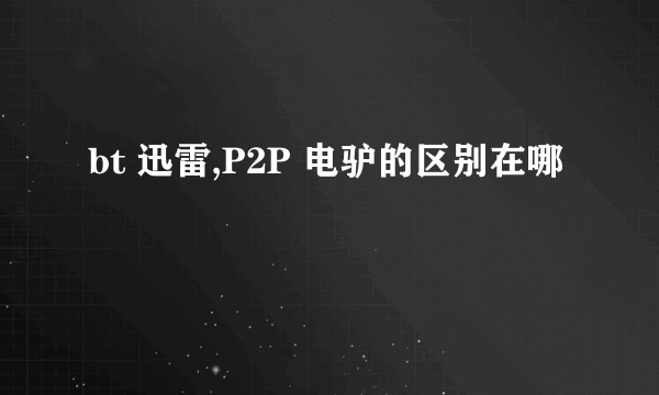 bt 迅雷,P2P 电驴的区别在哪