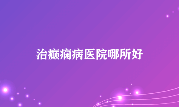 治癫痫病医院哪所好