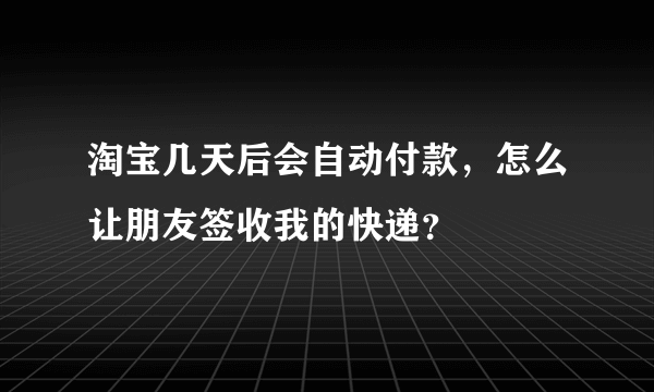 淘宝几天后会自动付款，怎么让朋友签收我的快递？