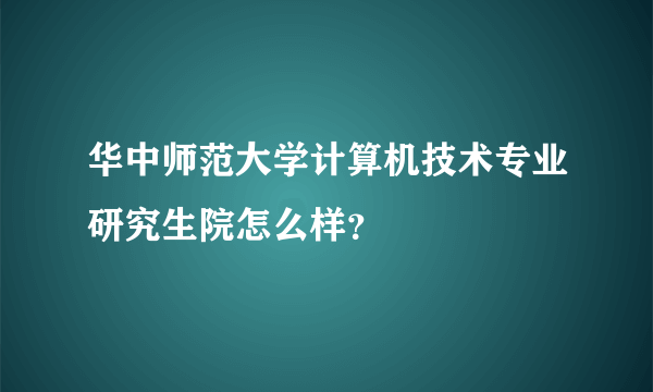 华中师范大学计算机技术专业研究生院怎么样？