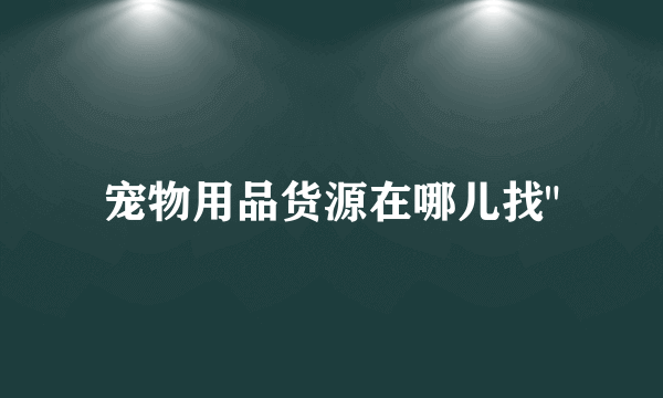 宠物用品货源在哪儿找