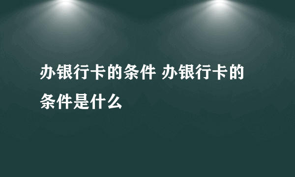 办银行卡的条件 办银行卡的条件是什么