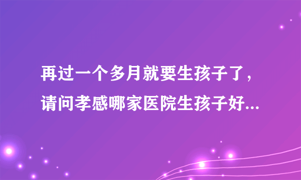 再过一个多月就要生孩子了，请问孝感哪家医院生孩子好些，费用大概多少？谢谢回答