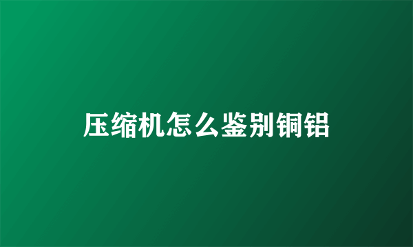 压缩机怎么鉴别铜铝