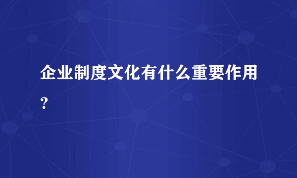 企业制度文化有什么重要作用？