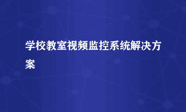 学校教室视频监控系统解决方案