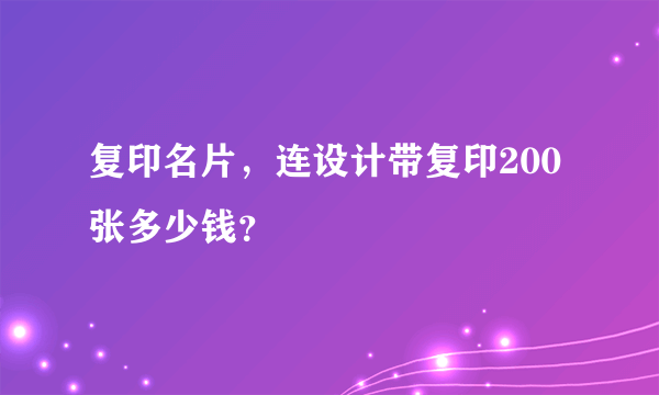 复印名片，连设计带复印200张多少钱？
