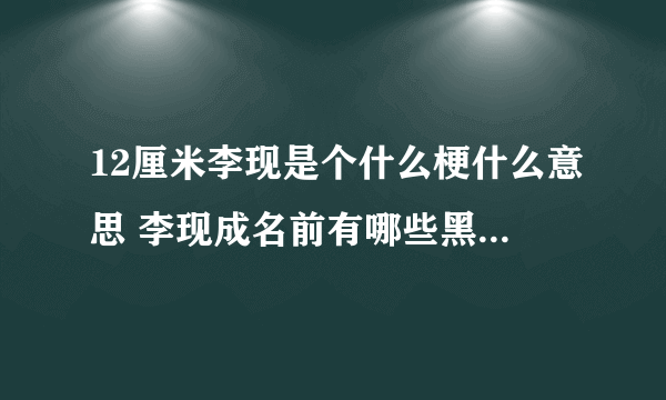 12厘米李现是个什么梗什么意思 李现成名前有哪些黑历史天涯深扒