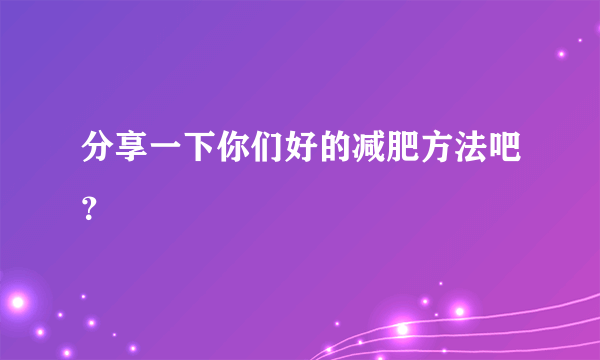 分享一下你们好的减肥方法吧？