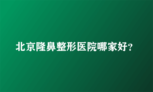 北京隆鼻整形医院哪家好？