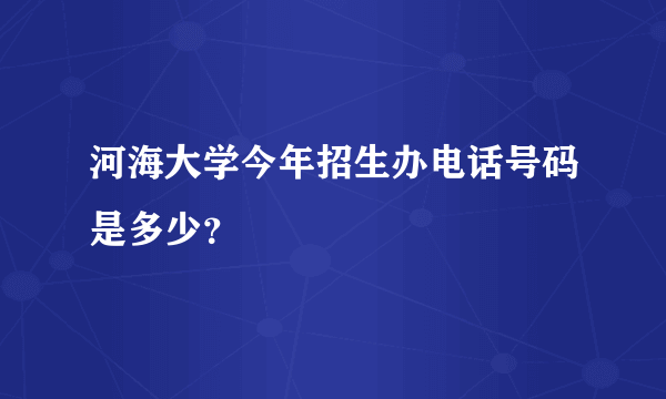 河海大学今年招生办电话号码是多少？
