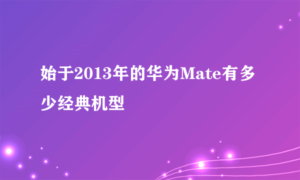 始于2013年的华为Mate有多少经典机型