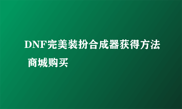 DNF完美装扮合成器获得方法 商城购买