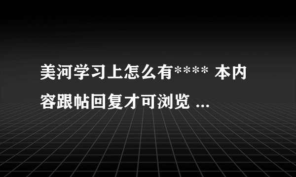 美河学习上怎么有**** 本内容跟帖回复才可浏览 *****  可我找不到回复的地方 ???高手回答