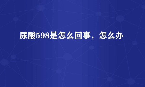尿酸598是怎么回事，怎么办