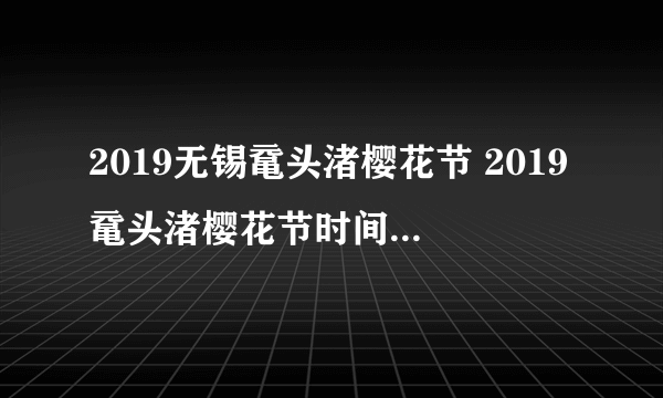2019无锡鼋头渚樱花节 2019鼋头渚樱花节时间+门票+观赏攻略