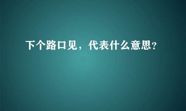 下个路口见，代表什么意思？