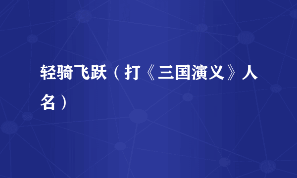 轻骑飞跃（打《三国演义》人名）