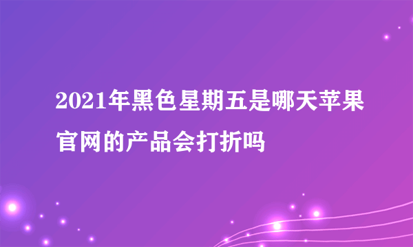 2021年黑色星期五是哪天苹果官网的产品会打折吗