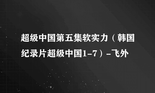 超级中国第五集软实力（韩国纪录片超级中国1-7）-飞外