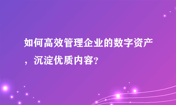 如何高效管理企业的数字资产，沉淀优质内容？