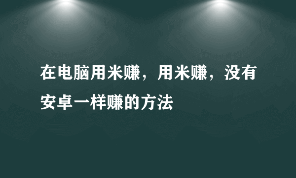 在电脑用米赚，用米赚，没有安卓一样赚的方法