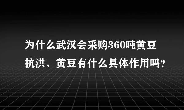 为什么武汉会采购360吨黄豆抗洪，黄豆有什么具体作用吗？