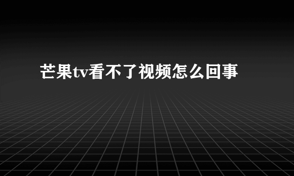 芒果tv看不了视频怎么回事