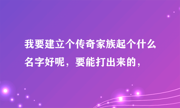 我要建立个传奇家族起个什么名字好呢，要能打出来的，