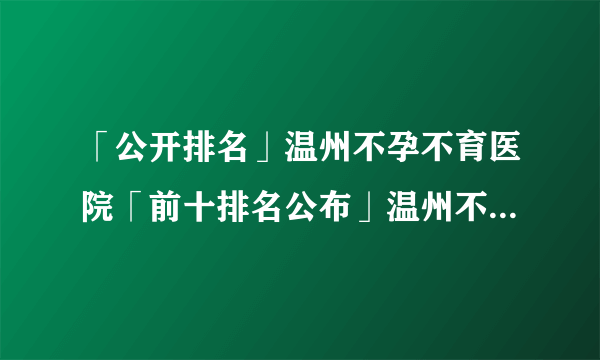 「公开排名」温州不孕不育医院「前十排名公布」温州不孕不育医院哪家好呢