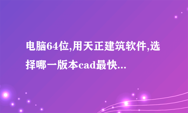 电脑64位,用天正建筑软件,选择哪一版本cad最快最方便使用,2010到2014
