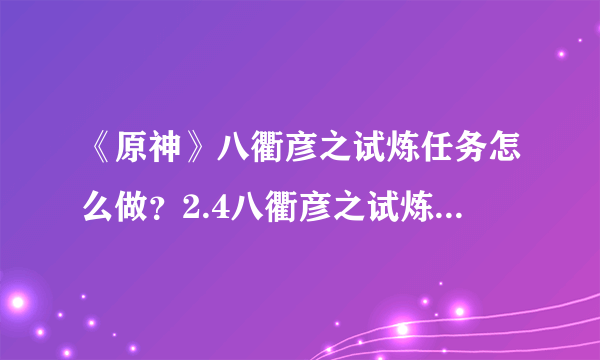 《原神》八衢彦之试炼任务怎么做？2.4八衢彦之试炼任务图文攻略