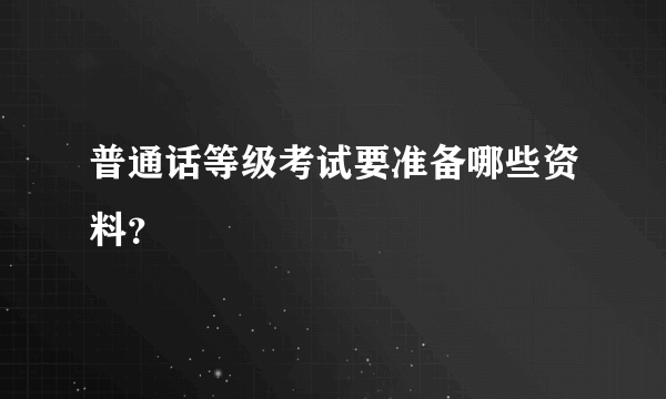 普通话等级考试要准备哪些资料？